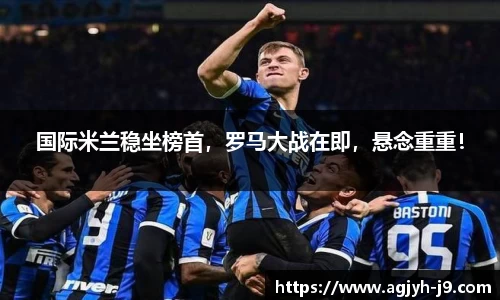 国际米兰稳坐榜首，罗马大战在即，悬念重重！